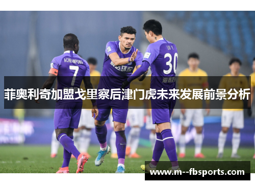 菲奥利奇加盟戈里察后津门虎未来发展前景分析