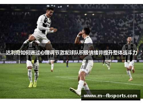达利奇如何通过心理调节激发球队积极情绪并提升整体战斗力
