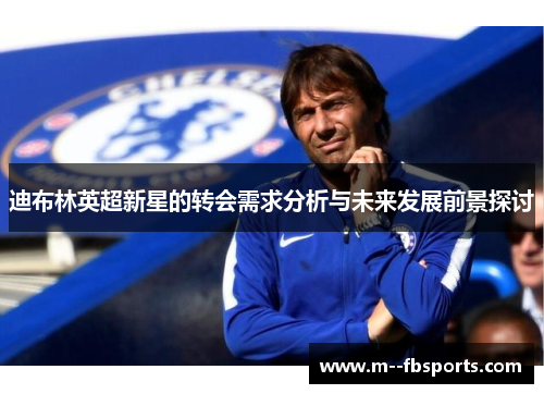 迪布林英超新星的转会需求分析与未来发展前景探讨