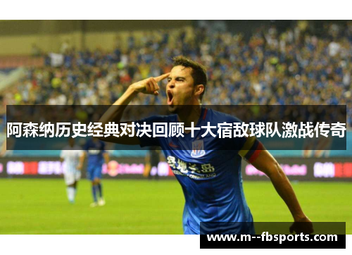 阿森纳历史经典对决回顾十大宿敌球队激战传奇