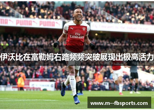 伊沃比在富勒姆右路频频突破展现出极高活力