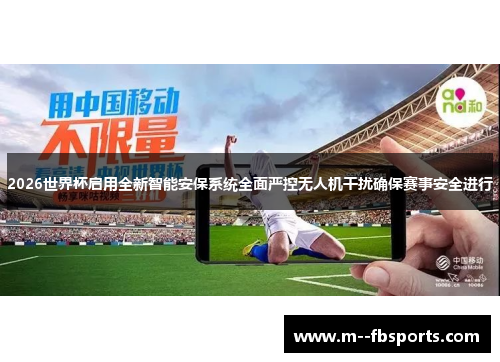 2026世界杯启用全新智能安保系统全面严控无人机干扰确保赛事安全进行